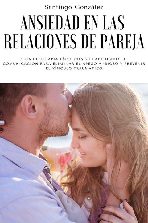 Ansiedad en las relaciones de pareja: Guía de Terapia Fácil con 20 Habilidades de Comunicación para Eliminar el Apego Ansioso y Prevenir el Vínculo Traumático(Kobo/電子書)