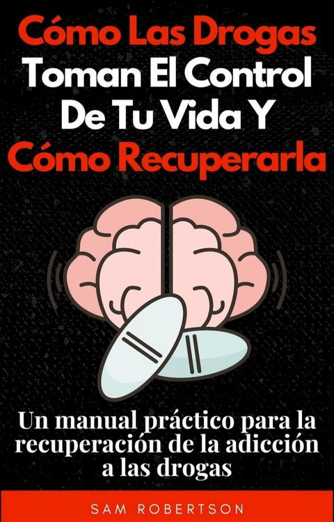 C&oacute;mo Las Drogas Toman El Control De Tu Vida Y C&oacute;mo Recuperarla: Un manual pr&aacute;ctico para la recuperaci&oacute;n de la adicci&oacute;n a las drogas(Kobo/電子書)