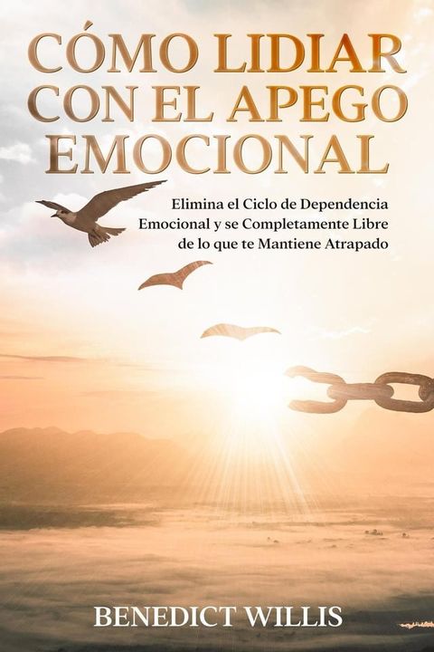 C&oacute;mo Lidiar con el Apego Emocional: Elimina el Ciclo de Dependencia Emocional y se Completamente Libre de lo que te Mantiene Atrapado(Kobo/電子書)