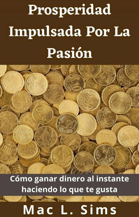 Prosperidad Impulsada Por La Pasión: Cómo ganar dinero al instante haciendo lo que te gusta(Kobo/電子書)