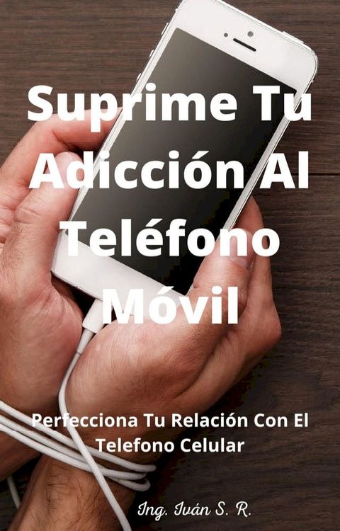 Suprime tu Adicci&oacute;n Al Tel&eacute;fono M&oacute;vil: Perfecciona Tu Relaci&oacute;n Con El Tel&eacute;fono Celular(Kobo/電子書)