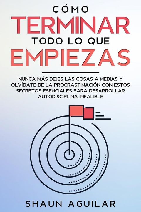 C&oacute;mo Terminar Todo lo que Empiezas: Nunca m&aacute;s dejes las cosas a medias y olv&iacute;date de la procrastinaci&oacute;n con estos secretos esenciales para desarrollar autodisciplina infalible(Kobo/電子書)