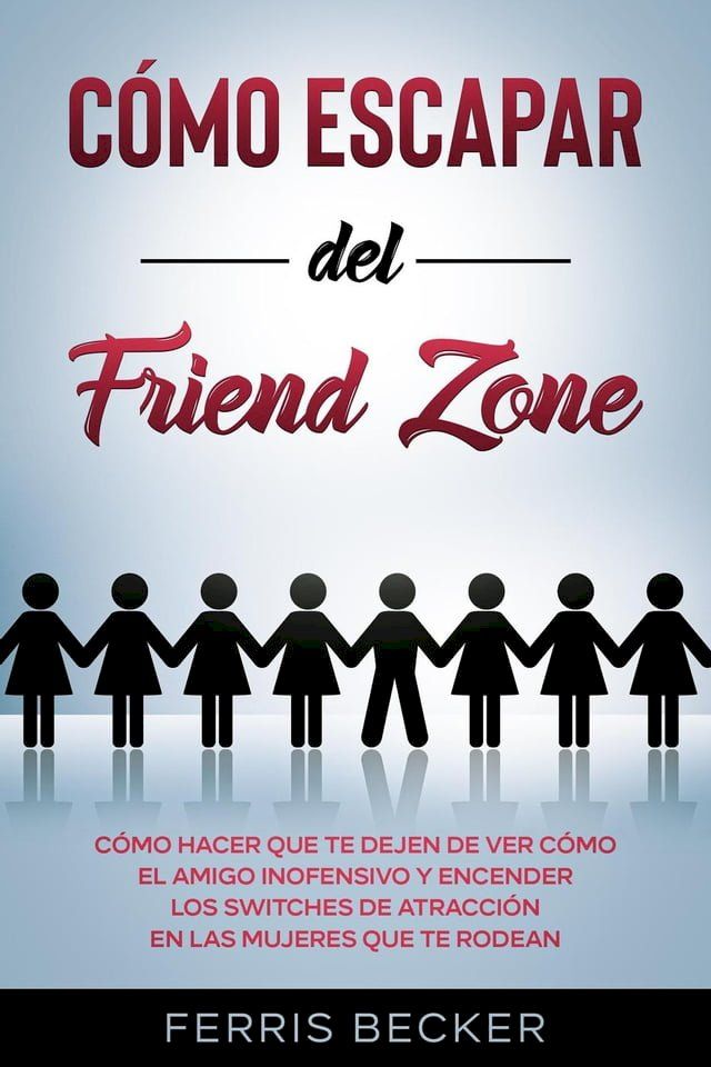  C&oacute;mo Escapar del Friend Zone: C&oacute;mo hacer que te dejen de ver c&oacute;mo el amigo inofensivo y encender los switches de atracci&oacute;n en las mujeres que te rodean(Kobo/電子書)