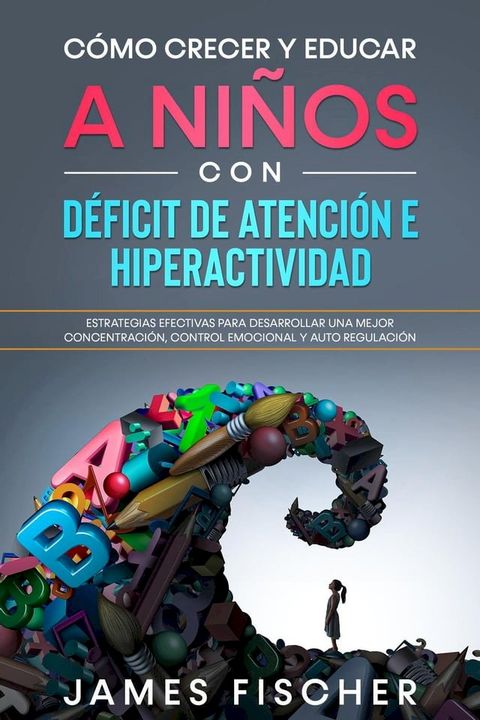 C&oacute;mo Crecer y Educar a Ni&ntilde;os con D&eacute;ficit de Atenci&oacute;n e Hiperactividad: Estrategias efectivas para desarrollar una mejor concentraci&oacute;n, control emocional y auto regulaci&oacute;n(Kobo/電子書)