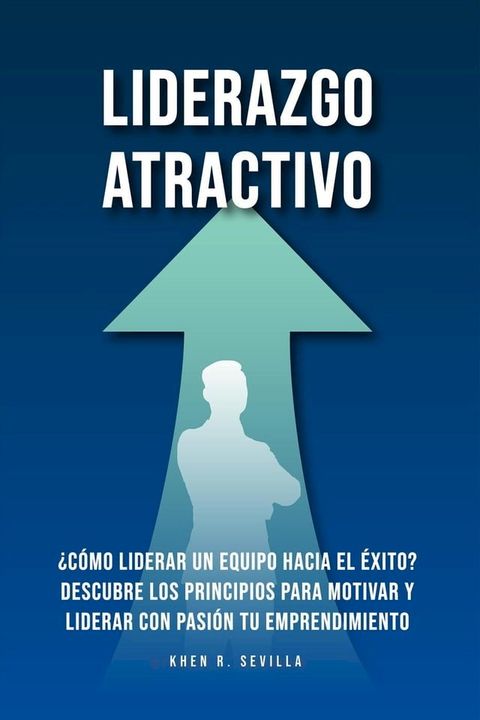 Liderazgo Atractivo: &iquest;C&oacute;mo liderar un equipo hacia el &eacute;xito? Descubre los principios para motivar y liderar con pasi&oacute;n tu emprendimiento(Kobo/電子書)