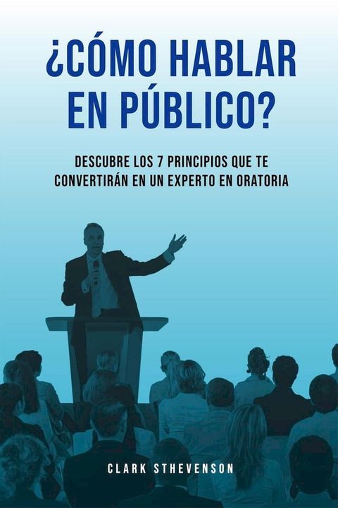 ¿Cómo Hablar En Público? Descubre Los 7 Principios Que te Convertirán En Un Experto En Oratoria(Kobo/電子書)