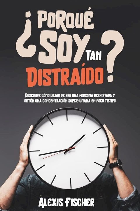 ¿Porqué Soy Tan Distraído?: Descubre Cómo Dejar de ser una Persona Despistada y Obtén una Concentración Superhumana en Poco Tiempo(Kobo/電子書)