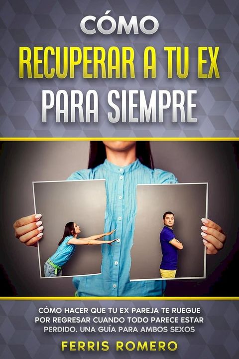 Cómo Recuperar a tu Ex para Siempre: Cómo Hacer que tu Ex Pareja te Ruegue por Regresar Cuando Todo Parece estar Perdido. Una Guía para Ambos Sexos(Kobo/電子書)