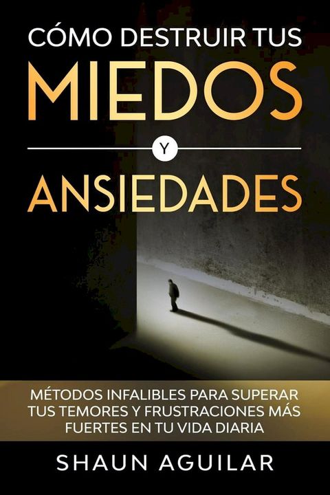 C&oacute;mo Destruir tus Miedos y Ansiedades: M&eacute;todos infalibles para superar tus temores y frustraciones m&aacute;s fuertes en tu vida diaria(Kobo/電子書)