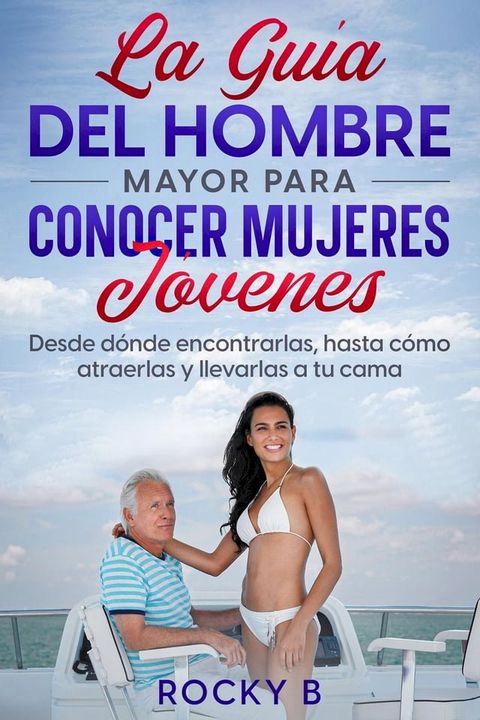 La gu&iacute;a del hombre mayor para conocer mujeres j&oacute;venes: Desde d&oacute;nde encontrarlas, hasta c&oacute;mo atraerlas y llevarlas a tu cama.(Kobo/電子書)