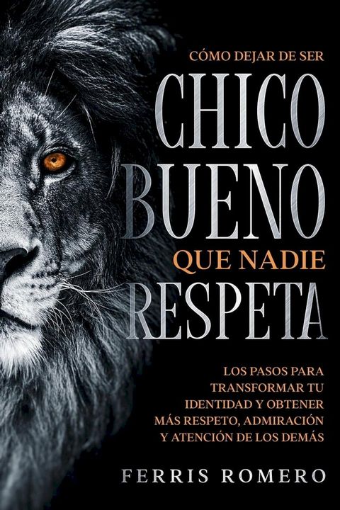 Cómo Dejar de ser el Chico Bueno que Nadie Respeta: Los Pasos para Transformar tu Identidad y Obtener más Respeto, Admiración y Atención de los Demás(Kobo/電子書)