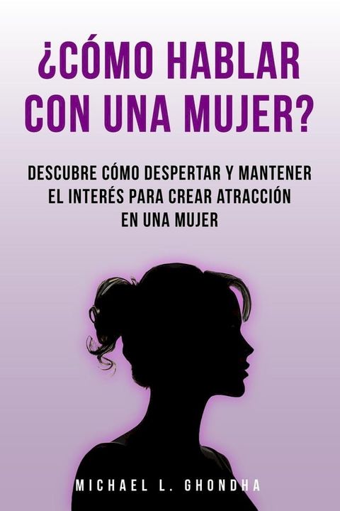 &iquest;C&oacute;mo Hablar Con Una Mujer? Descubre C&oacute;mo Despertar Y Mantener El Inter&eacute;s Para Crear Atracci&oacute;n En Una Mujer(Kobo/電子書)