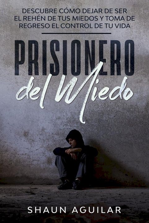 Prisionero del Miedo: Descubre c&oacute;mo dejar de ser el reh&eacute;n de tus miedos y toma de regreso el control de tu vida(Kobo/電子書)