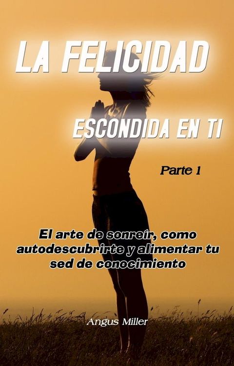 El arte de sonre&iacute;r, como autodescubrirte y alimentar tu sed de conocimiento - La felicidad escondida en ti - Parte 1(Kobo/電子書)