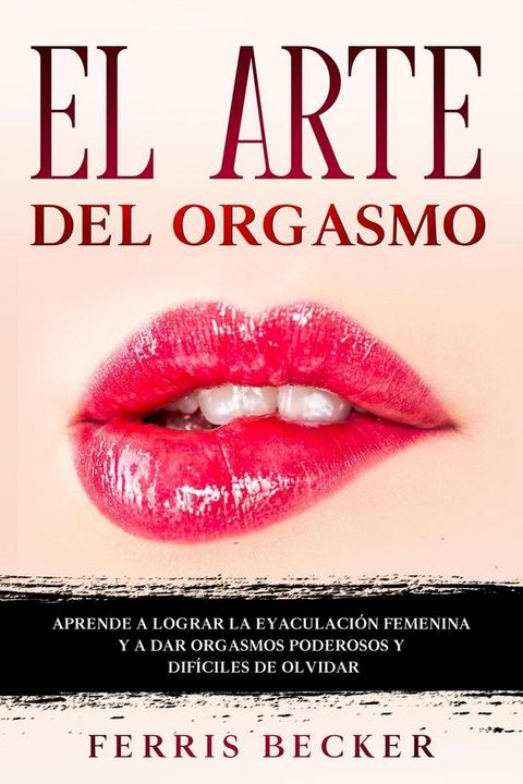 El Arte del Orgasmo: Aprende a lograr la eyaculaci&oacute;n femenina y a dar orgasmos poderosos y dif&iacute;ciles de olvidar(Kobo/電子書)