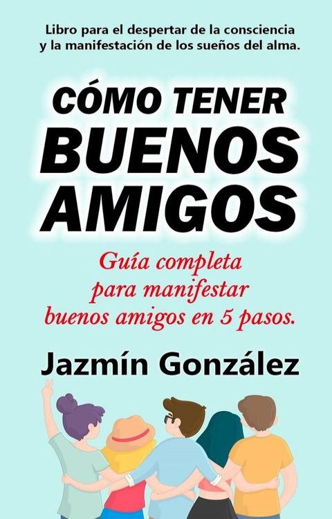 C&oacute;mo tener buenos amigos: Gu&iacute;a completa para manifestar buenos amigos en 5 pasos.(Kobo/電子書)