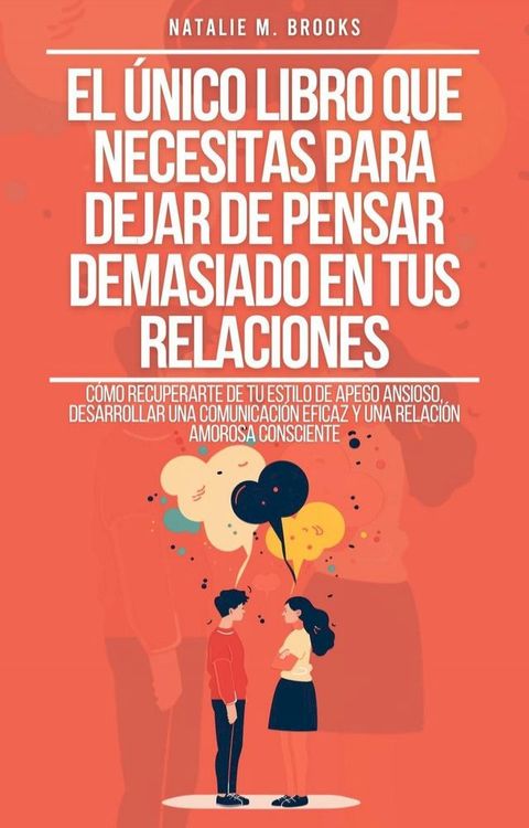 El &Uacute;nico Libro Que Necesitas Para Dejar De Pensar Demasiado En Tus Relaciones: Cómo Recuperarte De Tu Estilo De Apego Ansioso, Desarrollar Una Comunicación Eficaz Y Una Relación Amorosa Consciente(Kobo/電子書)