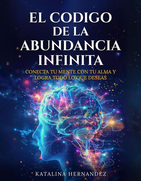 El C&oacute;digo de la Abundancia Infinita: Conecta Tu Mente con Tu Alma y Logra Todo lo que Deseas (Basado en la LEY DE LA ATRACCI&Oacute;N) (Spanish Edition)(Kobo/電子書)