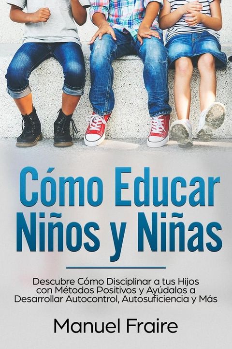 C&oacute;mo Educar Ni&ntilde;os y Ni&ntilde;as: Descubre C&oacute;mo Disciplinar a tus Hijos con M&eacute;todos Positivos y Ay&uacute;dalos a Desarrollar Autocontrol, Autosuficiencia y M&aacute;s(Kobo/電子書)