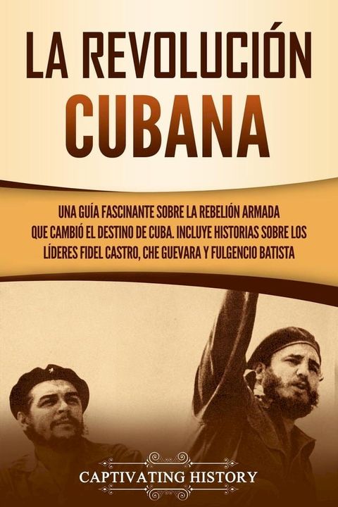 La Revoluci&oacute;n cubana: Una gu&iacute;a fascinante sobre la rebeli&oacute;n armada que cambi&oacute; el destino de Cuba. Incluye historias sobre los l&iacute;deres Fidel Castro, Che Guevara y Fulgencio Batista(Kobo/電子書)