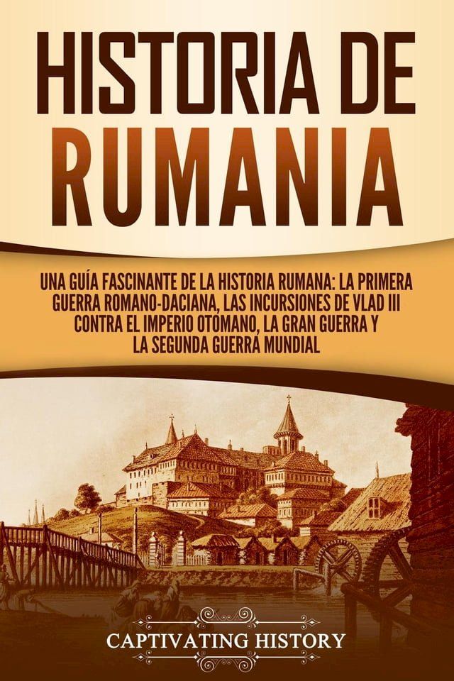  Historia de Rumania: Una guía fascinante de la historia rumana: La Primera Guerra Romano-Daciana, las incursiones de Vlad III contra el Imperio Otomano, la Gran Guerra y la Segunda Guerra Mundial(Kobo/電子書)