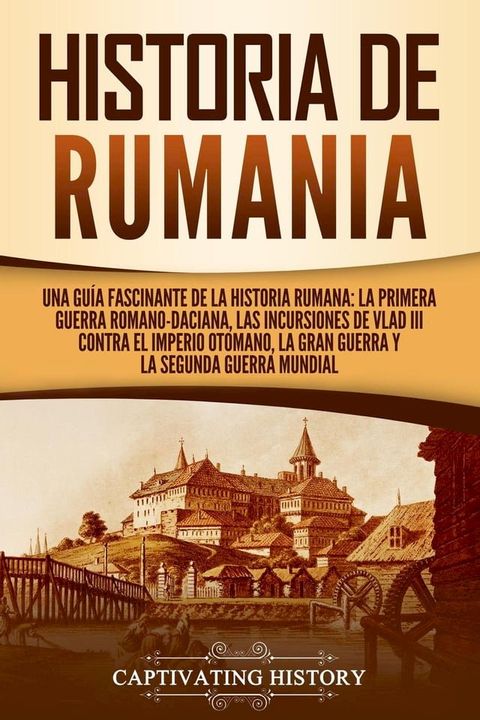 Historia de Rumania: Una gu&iacute;a fascinante de la historia rumana: La Primera Guerra Romano-Daciana, las incursiones de Vlad III contra el Imperio Otomano, la Gran Guerra y la Segunda Guerra Mundial(Kobo/電子書)