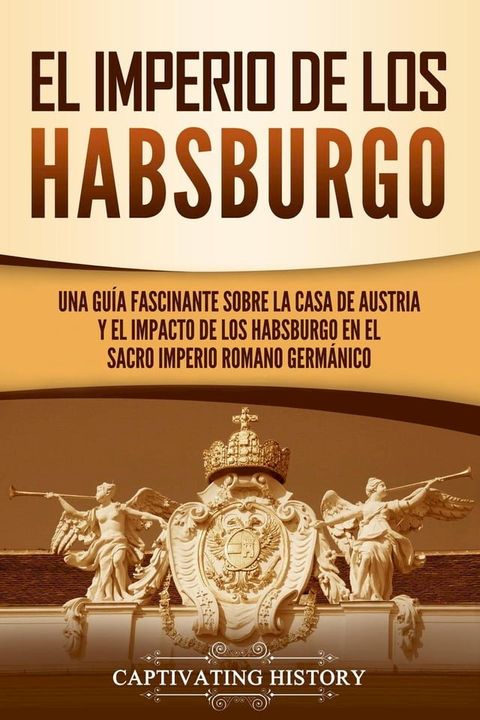 El Imperio de los Habsburgo: Una gu&iacute;a fascinante sobre la Casa de Austria y el impacto de los Habsburgo en el Sacro Imperio Romano Germ&aacute;nico(Kobo/電子書)