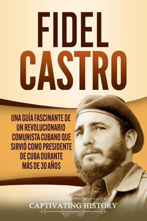 Fidel Castro: Una gu&iacute;a fascinante de un revolucionario comunista cubano que sirvi&oacute; como presidente de Cuba durante m&aacute;s de 30 a&ntilde;os(Kobo/電子書)