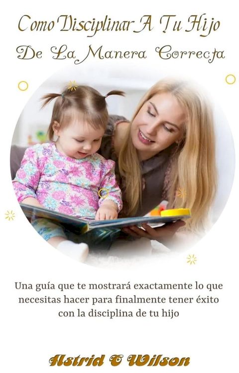 Como Disciplinar A Tu Hijo De La Manera Correcta: Una guía que te mostrará exactamente lo que necesitas hacer para finalmente tener éxito con la disciplina de tu hijo(Kobo/電子書)