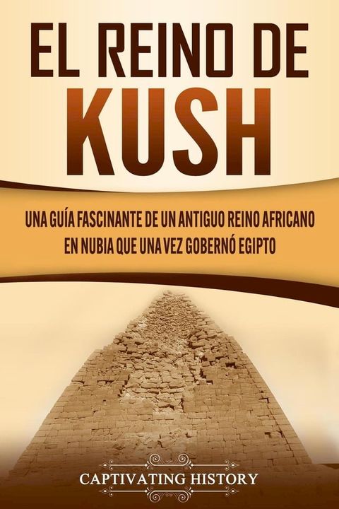 El reino de Kush: Una gu&iacute;a fascinante de un antiguo reino africano en Nubia que una vez gobern&oacute; Egipto(Kobo/電子書)