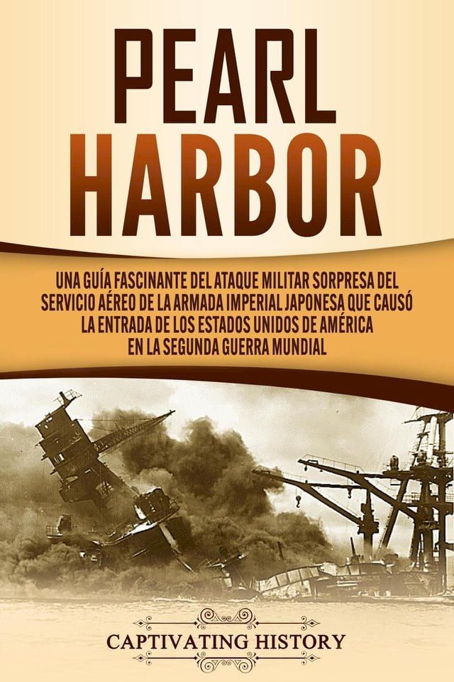  Pearl Harbor: Una Gu&iacute;a Fascinante del Ataque Militar Sorpresa del Servicio A&eacute;reo de la Armada Imperial Japonesa que Caus&oacute; la Entrada de los Estados Unidos de Am&eacute;rica en la Segunda Guerra Mundial(Kobo/電子書)