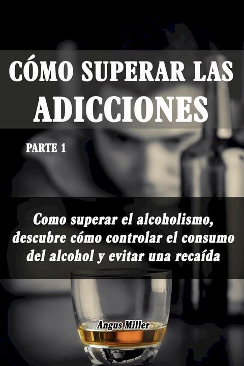 Como superar el alcoholismo, descubre como controlar el consumo del alcohol y evitar una reca&iacute;da - Como superar las adicciones - Parte 1(Kobo/電子書)