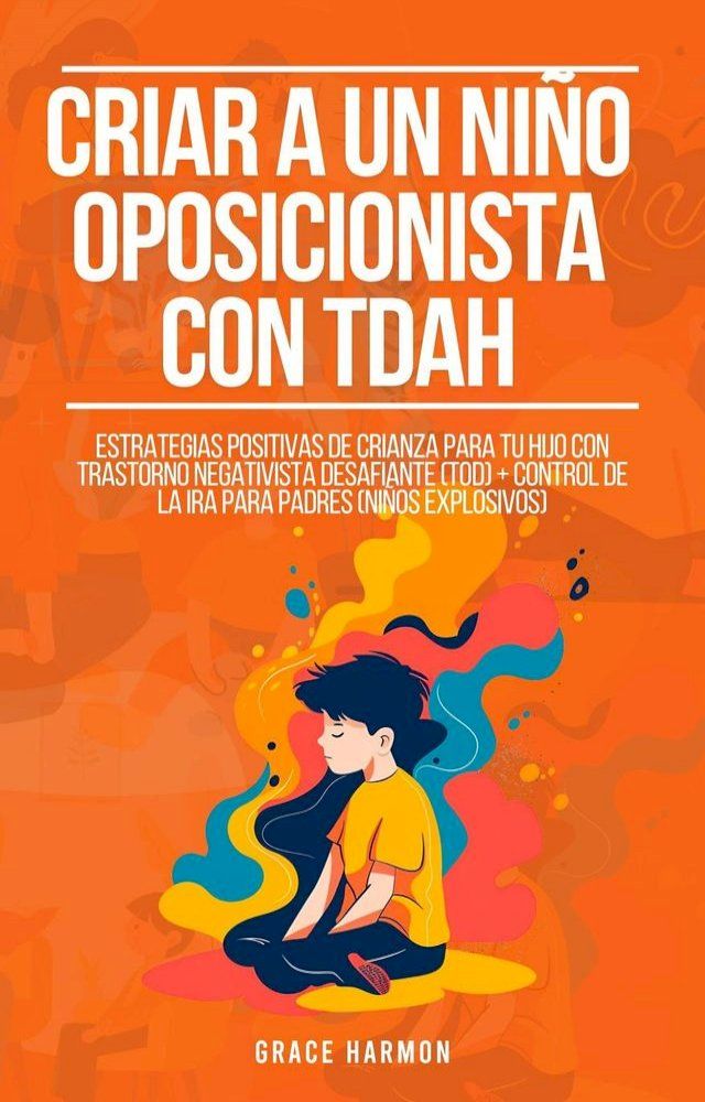  Criar a un niño oposicionista con TDAH: Estrategias Positivas De Crianza Para Tu Hijo Con Trastorno Negativista Desafiante (TOD) + Control De La Ira Para Padres (Niños Explosivos)(Kobo/電子書)