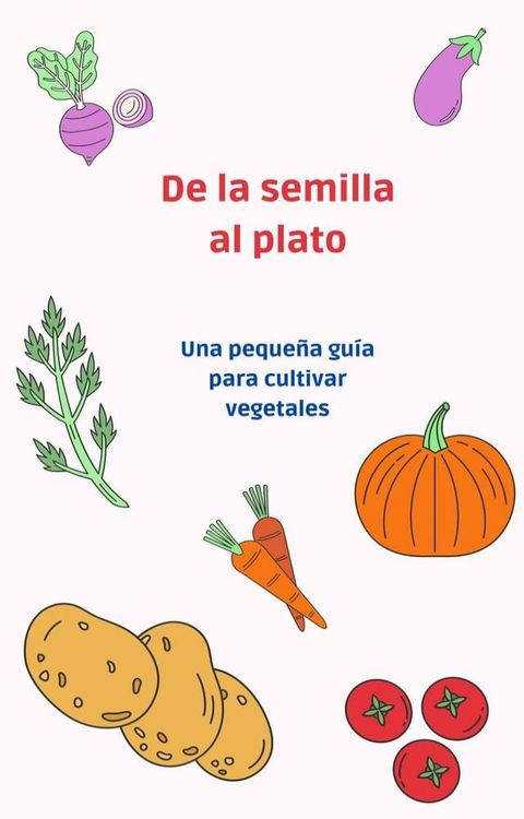 De la semilla al plato: una pequeña guía para cultivar vegetales(Kobo/電子書)