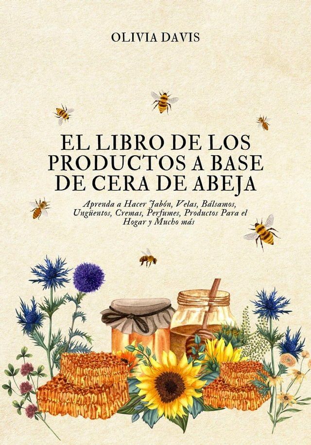  El Libro de los Productos a Base de Cera de Abeja: Aprenda a Hacer Jab&oacute;n, Velas, B&aacute;lsamos, Ung&uuml;entos, Cremas, Perfumes, Productos Para el Hogar y Mucho m&aacute;s(Kobo/電子書)