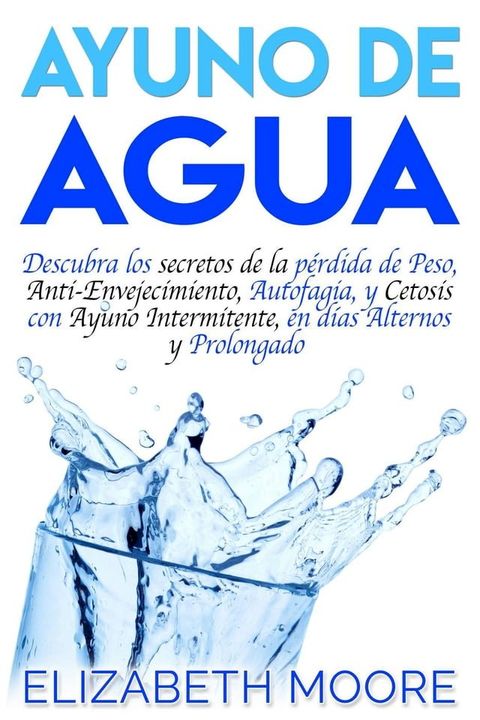 Ayuno de Agua: Descubra los secretos de la p&eacute;rdida de Peso, Anti-Envejecimiento, Autofagia, y Cetosis con Ayuno Intermitente, en d&iacute;as Alternos y Prolongado(Kobo/電子書)