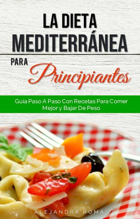 La Dieta Mediterránea Para Principiantes, Guía Paso A Paso Con Recetas Para Comer Mejor Y Bajar De Peso(Kobo/電子書)