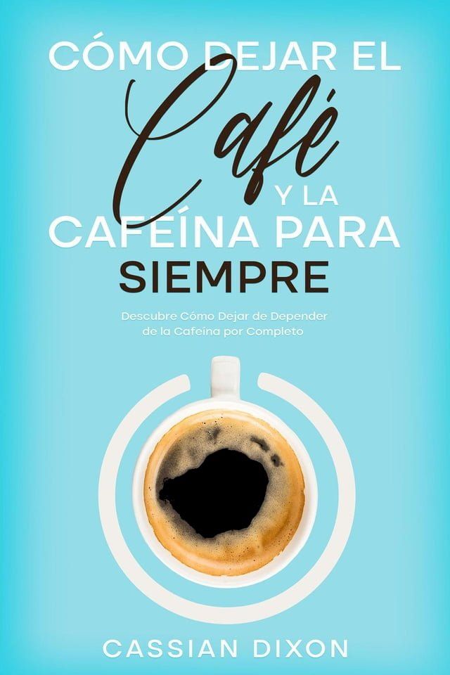  Cómo Dejar el Café y la Cafeína para Siempre: Descubre Cómo Dejar de Depender de la Cafeína por Completo(Kobo/電子書)