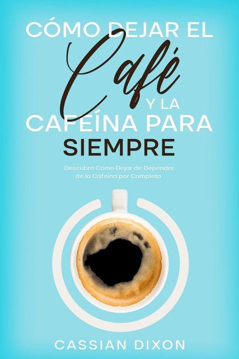 C&oacute;mo Dejar el Caf&eacute; y la Cafe&iacute;na para Siempre: Descubre C&oacute;mo Dejar de Depender de la Cafe&iacute;na por Completo(Kobo/電子書)