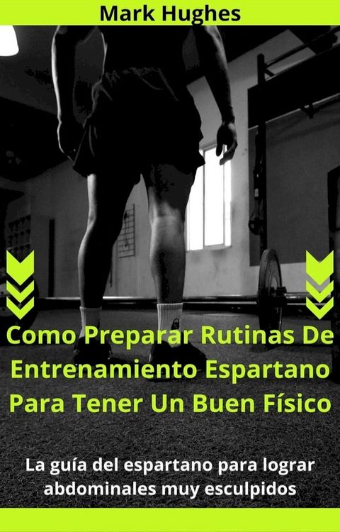 Como Preparar Rutinas De Entrenamiento Espartano Para Tener Un Buen Físico: La guía del espartano para lograr abdominales muy esculpidos(Kobo/電子書)