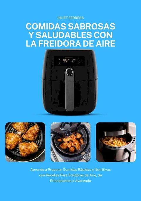 Comidas Sabrosas y Saludables con la Freidora de Aire: Aprenda a Preparar Comidas R&aacute;pidas y Nutritivas con Recetas Para Freidoras de Aire, de Principiantes a Avanzado(Kobo/電子書)