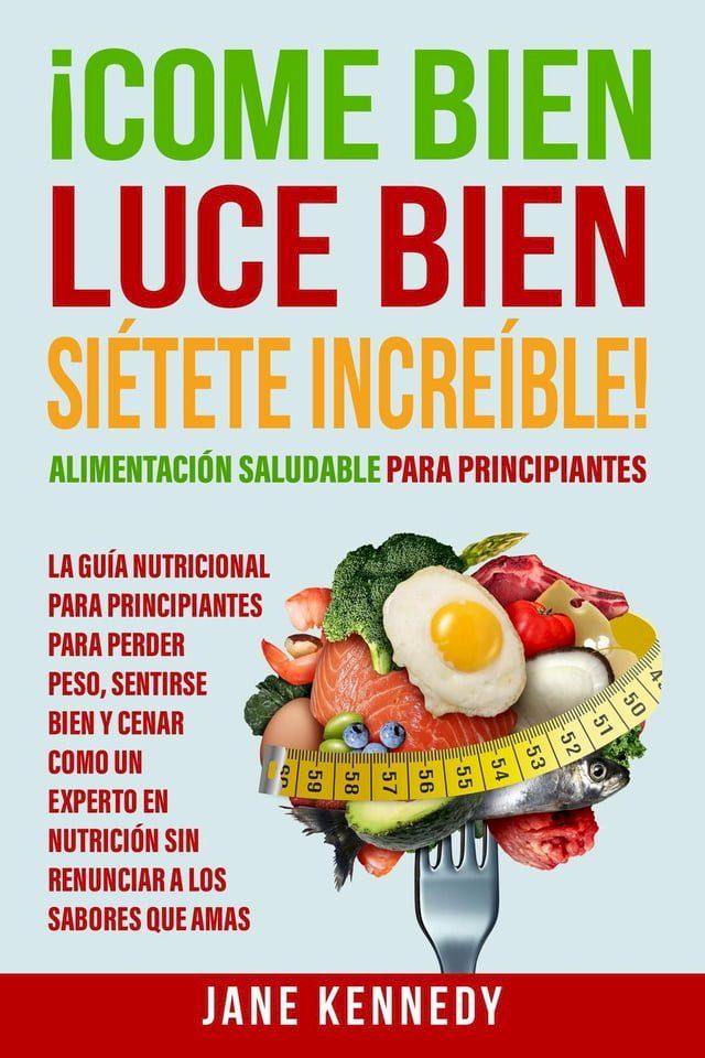  ¡Come Bien, Luce Bien, Siétete Increíble! Alimentación Saludable para Principiantes - La Guía Nutricional para Principiantes para Perder Peso(Kobo/電子書)