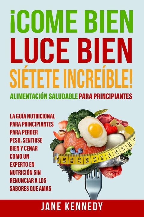 ¡Come Bien, Luce Bien, Siétete Increíble! Alimentación Saludable para Principiantes - La Guía Nutricional para Principiantes para Perder Peso(Kobo/電子書)