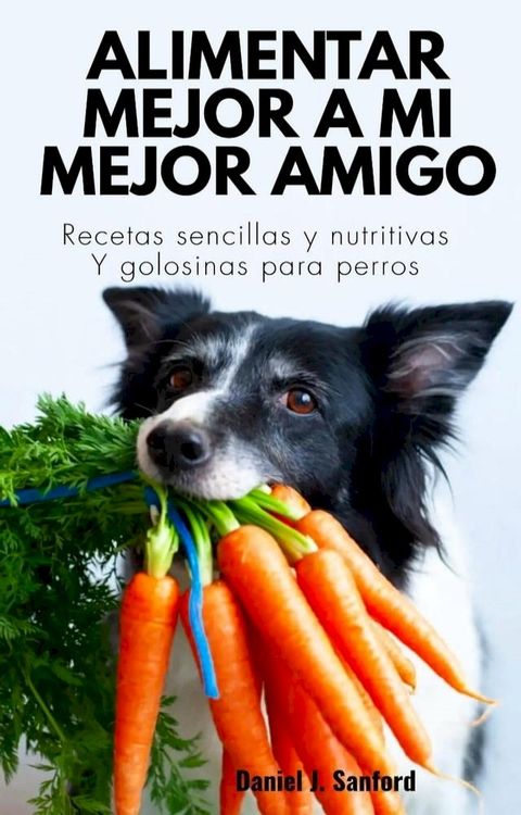 Alimentar Mejor a mi Mejor Amigo : Recetas Sencillas y Nutritivas y Golosinas Para Perros(Kobo/電子書)