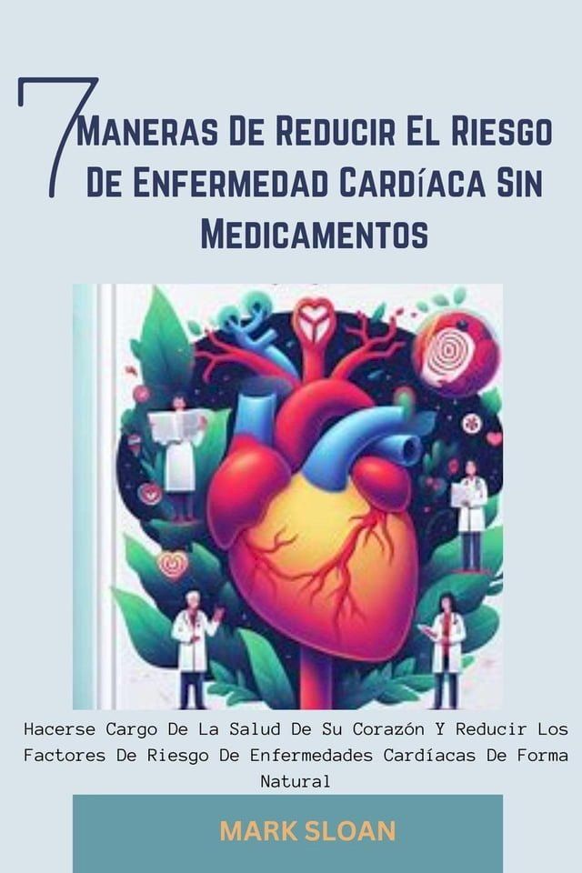  7 Maneras de Reducir el Riesgo de Enfermedad Card&iacute;aca sin Medicamentos: Hacerse Cargo de la Salud de su Coraz&oacute;n y Reducir los Factores de Riesgo de Enfermedades Card&iacute;acas de Forma Natural(Kobo/電子書)