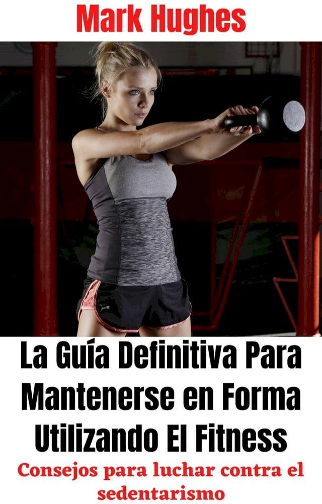  La Guía Definitiva Para Mantenerse en Forma Utilizando El Fitness: Consejos para luchar contra el sedentarismo(Kobo/電子書)