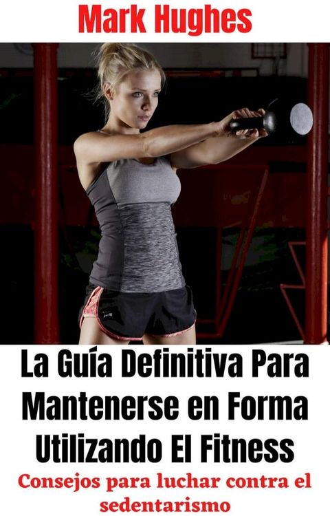 La Guía Definitiva Para Mantenerse en Forma Utilizando El Fitness: Consejos para luchar contra el sedentarismo(Kobo/電子書)