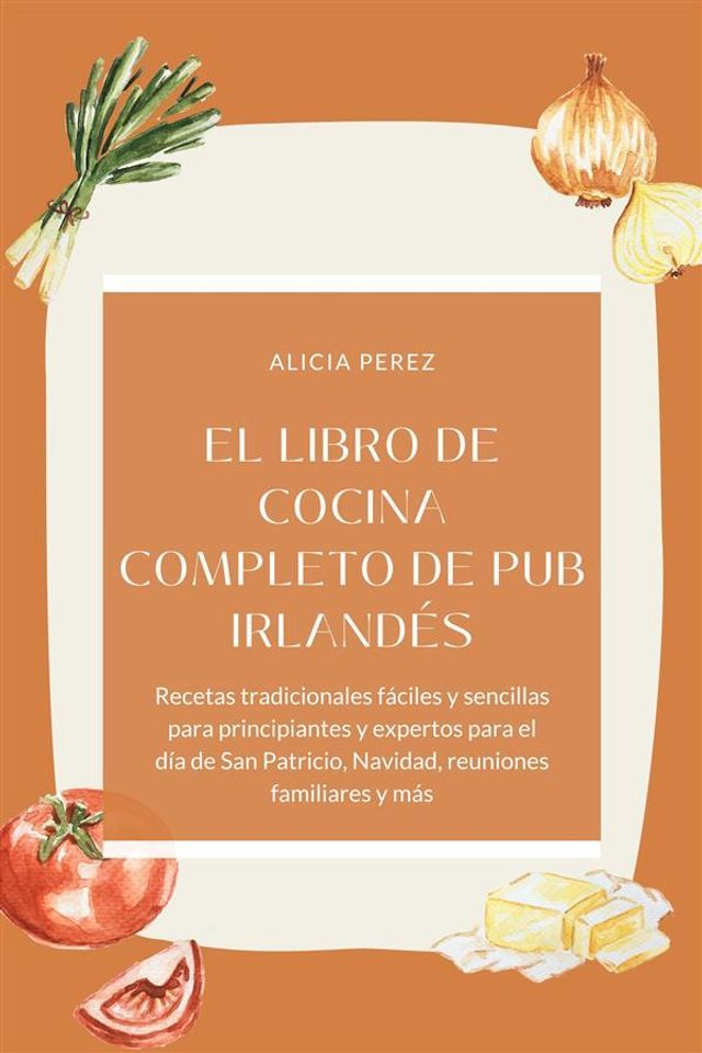  El libro de cocina completo de pub irland&eacute;s : Recetas tradicionales f&aacute;ciles y sencillas para principiantes y expertos para el d&iacute;a de San Patricio, Navidad, reuniones familiares y m&aacute;s(Kobo/電子書)