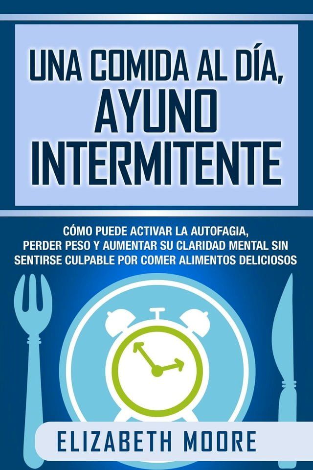  Una comida al día, ayuno intermitente: Cómo puede activar la autofagia, perder peso y aumentar su claridad mental sin sentirse culpable por comer alimentos deliciosos(Kobo/電子書)