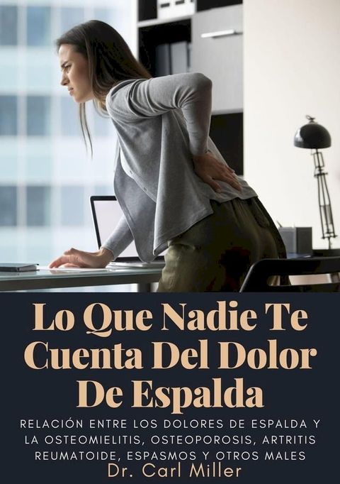 Lo Que Nadie Te Cuenta Del Dolor De Espalda: Relaci&oacute;n entre los dolores de espalda y la osteomielitis, osteoporosis, artritis reumatoide, espasmos y otros males(Kobo/電子書)